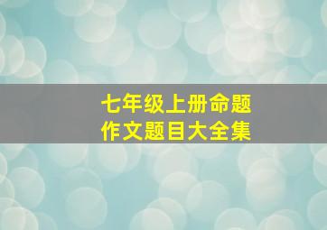 七年级上册命题作文题目大全集