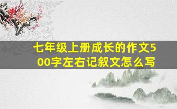 七年级上册成长的作文500字左右记叙文怎么写