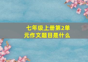 七年级上册第2单元作文题目是什么