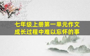 七年级上册第一单元作文成长过程中难以忘怀的事