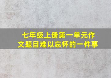 七年级上册第一单元作文题目难以忘怀的一件事