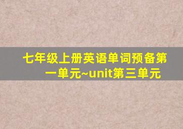 七年级上册英语单词预备第一单元~unit第三单元