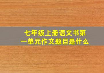 七年级上册语文书第一单元作文题目是什么