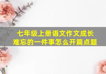 七年级上册语文作文成长难忘的一件事怎么开篇点题