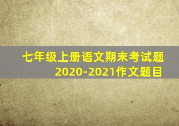 七年级上册语文期末考试题2020-2021作文题目