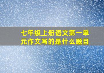 七年级上册语文第一单元作文写的是什么题目