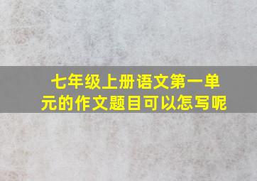 七年级上册语文第一单元的作文题目可以怎写呢