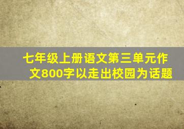 七年级上册语文第三单元作文800字以走出校园为话题