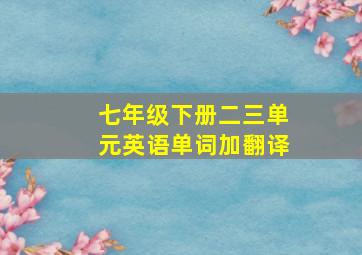 七年级下册二三单元英语单词加翻译