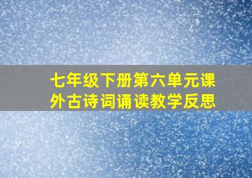 七年级下册第六单元课外古诗词诵读教学反思