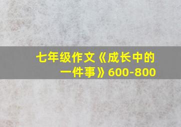 七年级作文《成长中的一件事》600-800