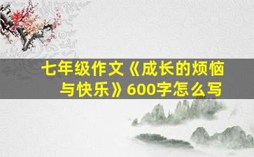 七年级作文《成长的烦恼与快乐》600字怎么写