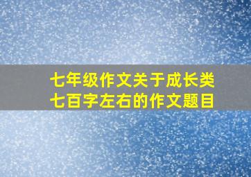 七年级作文关于成长类七百字左右的作文题目