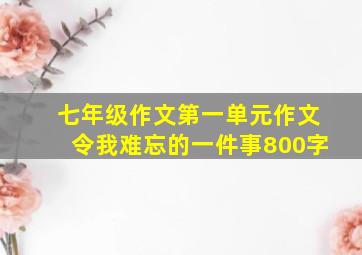 七年级作文第一单元作文令我难忘的一件事800字