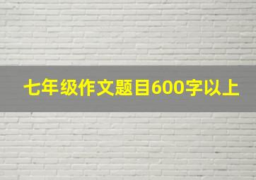 七年级作文题目600字以上