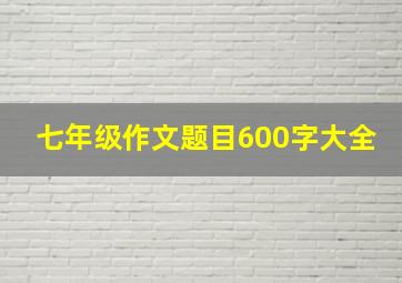 七年级作文题目600字大全