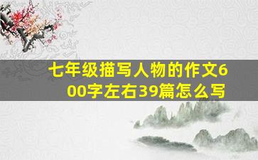 七年级描写人物的作文600字左右39篇怎么写