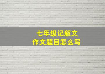 七年级记叙文作文题目怎么写