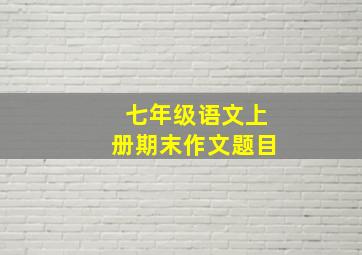 七年级语文上册期末作文题目