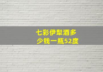 七彩伊犁酒多少钱一瓶52度