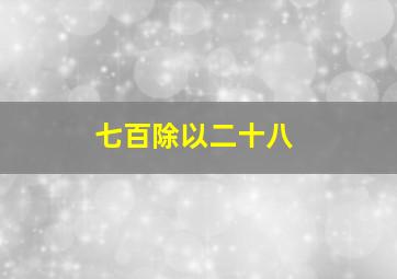 七百除以二十八