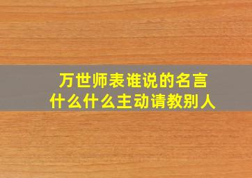 万世师表谁说的名言什么什么主动请教别人