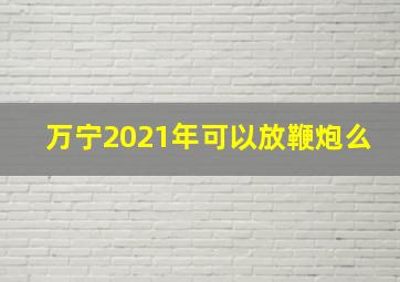 万宁2021年可以放鞭炮么