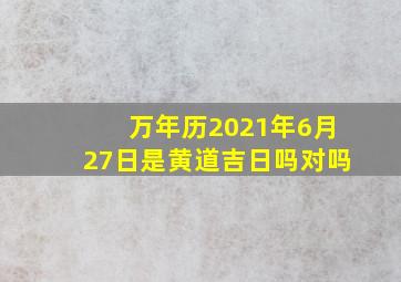 万年历2021年6月27日是黄道吉日吗对吗