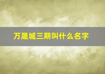 万晟城三期叫什么名字