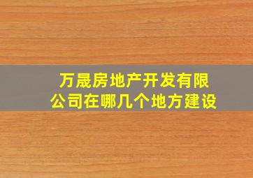 万晟房地产开发有限公司在哪几个地方建设