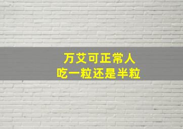 万艾可正常人吃一粒还是半粒