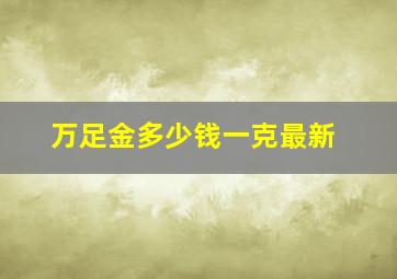 万足金多少钱一克最新