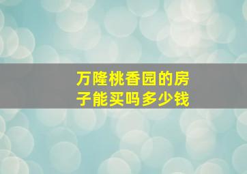 万隆桃香园的房子能买吗多少钱