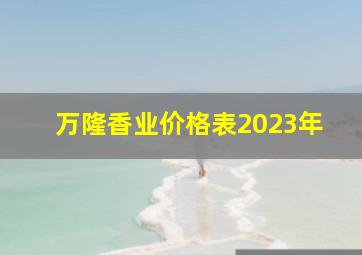 万隆香业价格表2023年