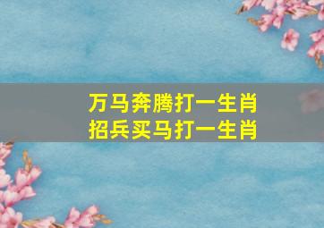 万马奔腾打一生肖招兵买马打一生肖