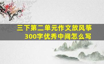 三下第二单元作文放风筝300字优秀中间怎么写