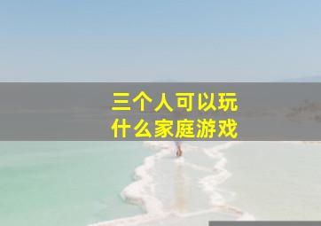 三个人可以玩什么家庭游戏