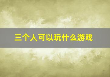 三个人可以玩什么游戏