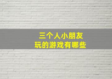 三个人小朋友玩的游戏有哪些