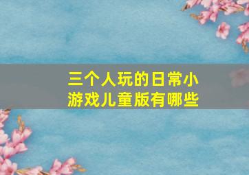 三个人玩的日常小游戏儿童版有哪些