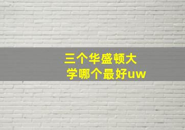 三个华盛顿大学哪个最好uw