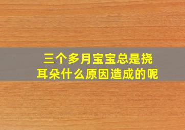 三个多月宝宝总是挠耳朵什么原因造成的呢