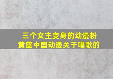 三个女主变身的动漫粉黄蓝中国动漫关于唱歌的