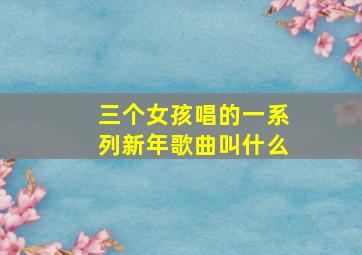 三个女孩唱的一系列新年歌曲叫什么