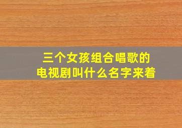 三个女孩组合唱歌的电视剧叫什么名字来着