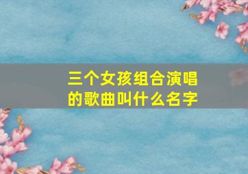 三个女孩组合演唱的歌曲叫什么名字