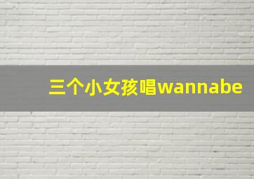 三个小女孩唱wannabe