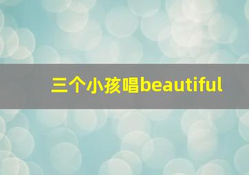 三个小孩唱beautiful