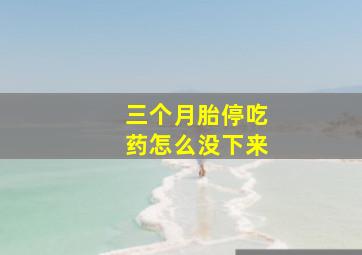 三个月胎停吃药怎么没下来