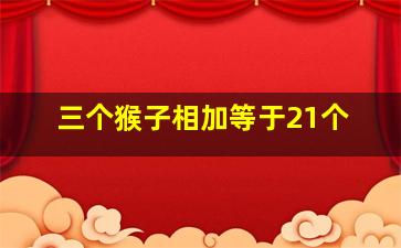 三个猴子相加等于21个